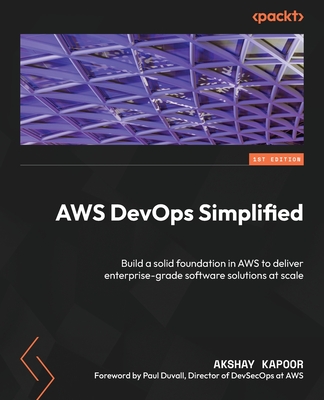 AWS DevOps Simplified: Build a solid foundation in AWS to deliver enterprise-grade software solutions at scale - Kapoor, Akshay, and Duvall, Paul (Foreword by)