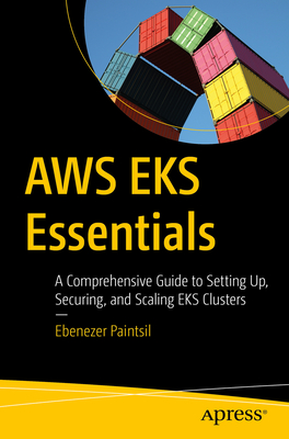 AWS EKS Essentials: A Comprehensive Guide to Setting Up, Securing, and Scaling EKS Clusters - Paintsil, Ebenezer