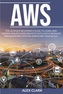 Aws: The ultimate beginner's guide to learn and master amazon web services tools with detailed programming tips for improving your skills