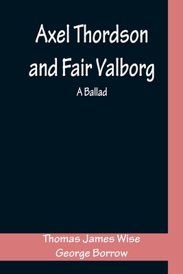 Axel Thordson and Fair Valborg: a ballad - Wise, Thomas James, and Borrow, George