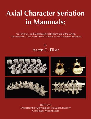 Axial Character Seriation in Mammals: An Historical and Morphological Exploration of the Origin, Development, Use, and Current Collapse of the Homology Paradigm - Filler, Aaron G, Dr., M.D.