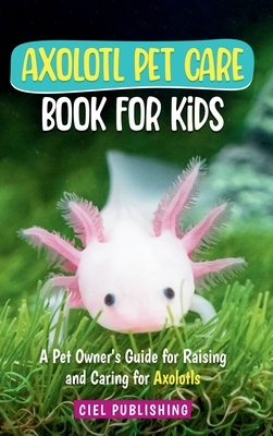 Axolotl Pet Care Book for Kids: A Pet Owner's Guide for Raising and Caring for Axolotls. Axolotyl Salamander Books for Kids, Husbandry, Lifespan, and More! - Publishing, Ciel
