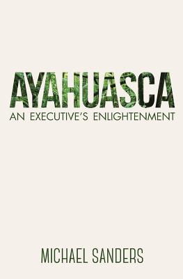 Ayahuasca: An Executive's Enlightenment - Sanders, Michael