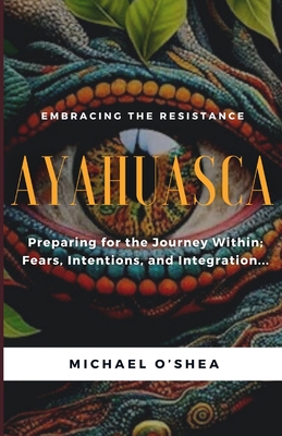 Ayahuasca: Preparing for the Journey Within: Intentions, Fears and Integration - O'Shea, Michael