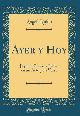 Ayer y Hoy: Juguete C?mico-L?rico En Un Acto y En Verso (Classic Reprint) - Rubio, Angel