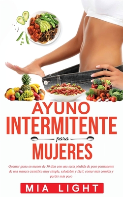 Ayuno Intermitente para Mujeres: Quemar grasa en menos de 30 das con una seria prdida de peso permanente de una manera cientfica muy simple, saludable y fcil, comer ms comida y perder ms peso - Light, Mia