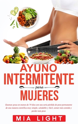 Ayuno intermitente para mujeres: Quemar grasa en menos de 30 das con una seria prdida de peso permanente de una manera cientfica muy simple, saludable y fcil, comer ms comida y perder ms peso - Light, Mia