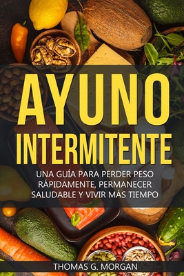 Ayuno Intermitente - Una Gu?a Para Perder Peso Rpidamente, Permanecer Saludable Y Vivir Ms Tiempo - G Morgan, Thomas