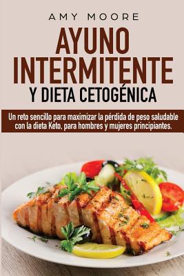 Ayuno Intermitente y Dieta Cetognica: Un reto sencillo para maximizar la prdida de peso saludable con la dieta Keto, para hombres y mujeres principiantes. - Moore, Amy