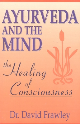 Ayurveda and the Mind: The Healing of Consciousness - Frawley, David, Dr.