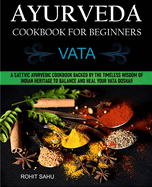 Ayurveda Cookbook For Beginners: Vata: A Sattvic Ayurvedic Cookbook Backed by the Timeless Wisdom of Indian Heritage to Balance and Heal Your Vata Dosha!!