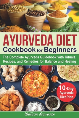 Ayurveda Diet Cookbook for Beginners: The Complete Ayurveda Guidebook with Rituals, Recipes, and Remedies for Balance and Healing. 10-Day Ayurveda Diet Plan - Lawrence, William