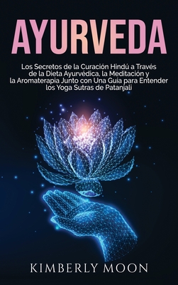 Ayurveda: Los secretos de la curaci?n hind a trav?s de la dieta ayurv?dica, la meditaci?n y la aromaterapia junto con una gu?a para entender los Yoga Sutras de Patanjali - Moon, Kimberly