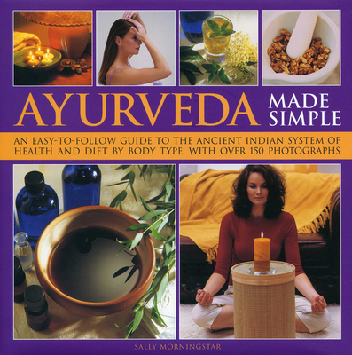 Ayurveda Made Simple: An Easy-To-Follow Guide to the Ancient Indian System of Health and Diet by Body Type, with Over 150 Photographs - Morningstar, Sally