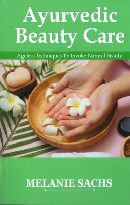 Ayurvedic Beauty Care: Ageless Techniques To Invoke Natural Beauty - Sachs, Melanie