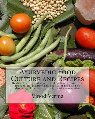 Ayurvedic Food Culture and Recipes: Health, healing and vigour with balanced nutrition, appropriate quantity and quality of food and by observing the related principles of consumption - Verma, Vinod