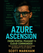 Azure Ascension: From Portal Peasant to Cloud Commander - The Ultimate Guide for Mastering Microsoft's Blue Empire