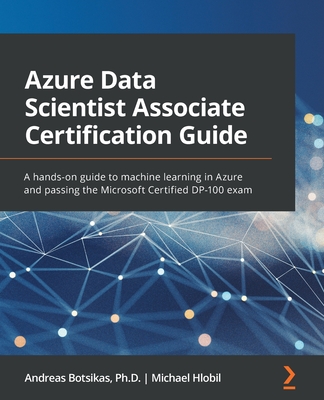 Azure Data Scientist Associate Certification Guide: A hands-on guide to machine learning in Azure and passing the Microsoft Certified DP-100 exam - Botsikas, Andreas, and Hlobil, Michael