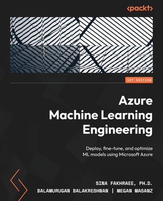 Azure Machine Learning Engineering: Deploy, fine-tune, and optimize ML models using Microsoft Azure - Fakhraee, Sina, and Balakreshnan, Balamurugan, and Masanz, Megan