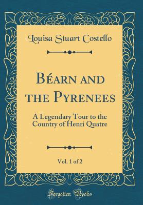 Barn and the Pyrenees, Vol. 1 of 2: A Legendary Tour to the Country of Henri Quatre (Classic Reprint) - Costello, Louisa Stuart