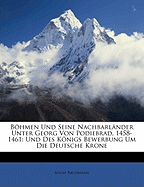 Bhmen Und Seine Nachbarl?nder Unter Georg Von Podiebrad, 1458-1461, Und Des Knigs Bewerbung Um Die Deutsche Krone: Ein Beitrag Zur Geschichte Der Versuche Einer Reichsreform, Im XV. Jahrhunderte (Classic Reprint)