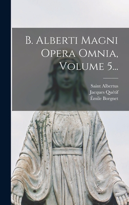 B. Alberti Magni Opera Omnia, Volume 5... - (Magnus), Saint Albertus, and Borgnet, Auguste, and Qu?tif, Jacques