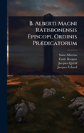 B. Alberti Magni Ratisbonensis Episcopi, Ordinis Pr?]dicatorum
