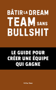 B?tir la Dream Team Sans Bullshit: Le Guide pour Cr?er une ?quipe Qui Gagne