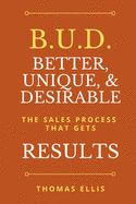 B.U.D. Better, Unique, & Desirable: The Sales Process That Gets Results