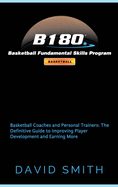 B180 Basketball Fundamental Skills Program: Basketball Coaches and Personal Trainers: The Definitive Guide to Improving Player Development and Earning More