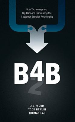 B4b: How Technology and Big Data Are Reinventing the Customer-Supplier Relationship - Wood, J B, and Hewlin, Todd, and Lah, Thomas