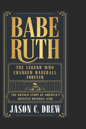Babe Ruth: The Legend Who Changed Baseball Forever: The Untold Story of America's Greatest Baseball Icon