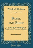 Babel and Bible: A Lecture on the Significance of Assyriological Research for Religion (Classic Reprint)