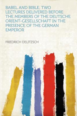 Babel and Bible; Two Lectures Delivered Before the Members of the Deutsche Orient-Gesellschaft in the Presence of the German Emperor - Delitzsch, Friedrich