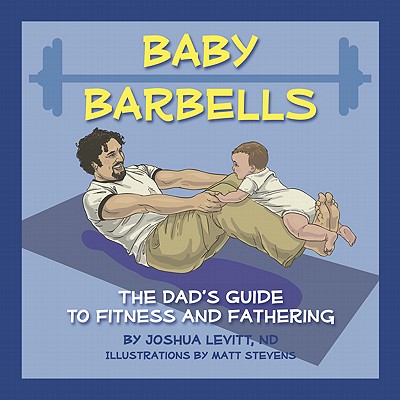 Baby Barbells: The Dad's Guide to Fitness and Fathering - Levitt, Joshua