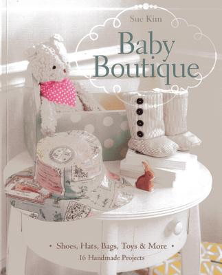 Baby Boutique: 16 Handmade Projects - Shoes, Hats, Bags, Toys & More - Kim, Sue