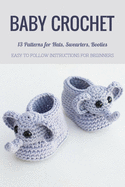 Baby Crochet: 13 Patterns for Hats, Swearters, Booties - Easy to Follow Instructions for Beginners: Gift Ideas for Holiday