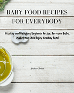 Baby Food Recipes for Everybody: Healthy and Delicious Beginner Recipes for your Baby. Make your Child Enjoy Healthy Food