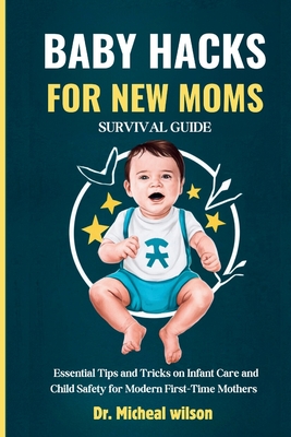 Baby Hacks for New Moms Survival Guide: Essential Tips and Tricks on Infant Care and Child Safety for Modern First-Time Mothers - Wilson, Micheal, Dr.