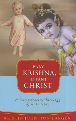 Baby Krishna, Infant Christ: A Comparative Theology of Salvation - Largen, Kristin Johnston