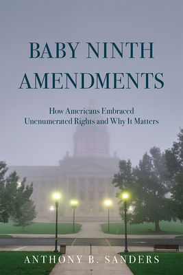 Baby Ninth Amendments: How Americans Embraced Unenumerated Rights and Why It Matters - Sanders, Anthony B