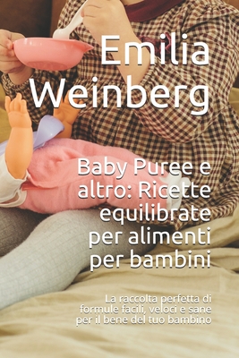 Baby Puree e altro: Ricette equilibrate per alimenti per bambini: La raccolta perfetta di formule facili, veloci e sane per il bene del tuo bambino - Weinberg, Emilia