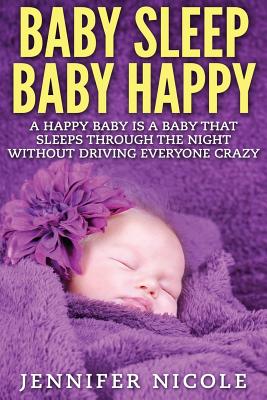 Baby Sleep Baby Happy: A Happy Baby Is a Baby That Sleeps Through the Night Without Driving Everyone Crazy - Nicole, Jennifer