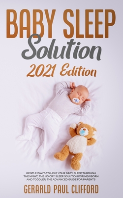 Baby Sleep Solution: 2021 Edition: Gentle Ways To Help Your Baby Sleep Through The Night, The No Cry Sleep Solution For Newborn And Toddler, The Advanced Guide For Parents - Clifford, Gerarld Paul