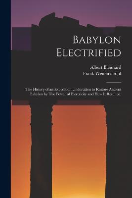 Babylon Electrified: The History of an Expedition Undertaken to Restore Ancient Babylon by The Power of Electricity and how it Resulted; - Weitenkampf, Frank, and Bleunard, Albert