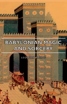 Babylonian Magic and Sorcery - Being the Prayers for the Lifting of the Hand - The Cuneiform Texts of a Broup of Babylonian and Assyrian Incantations - King, Leonard W