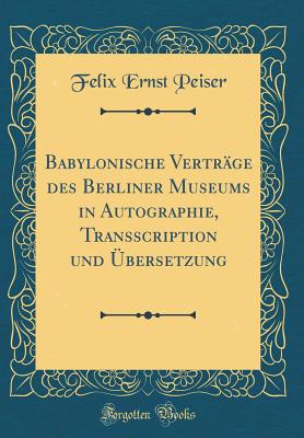 Babylonische Vertrage Des Berliner Museums in Autographie, Transscription Und Ubersetzung (Classic Reprint) - Peiser, Felix Ernst