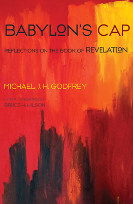 Babylon's Cap: Reflections on the Book of Revelation - Godfrey, Michael J H, and Wilson, Bruce W (Foreword by)