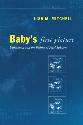 Baby's First Picture: Ultrasound and the Politics of Fetal Subjects - Mitchell, Lisa M