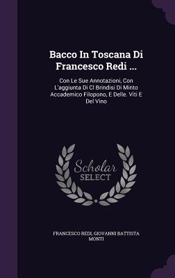 Bacco In Toscana Di Francesco Redi ...: Con Le Sue Annotazioni, Con L'aggiunta Di Cl Brindisi Di Minto Accademico Filopono, E Delle. Viti E Del Vino - Redi, Francesco, and Giovanni Battista Monti (Creator)